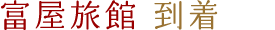 富屋旅館到着